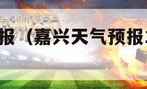 嘉兴天气预报（嘉兴天气预报15天24小时查询）