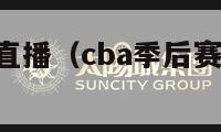 cba季后赛直播（cba季后赛直播赛程表）