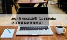 2014年NBA总决赛（2014年nba总决赛第五场录像回放）