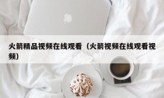 火箭精品视频在线观看（火箭视频在线观看视频）