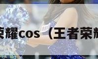 王者荣耀cos（王者荣耀cos）