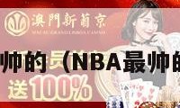 nba最帅的（NBA最帅的是谁）