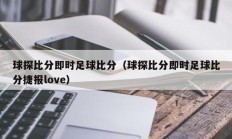 球探比分即时足球比分（球探比分即时足球比分捷报love）